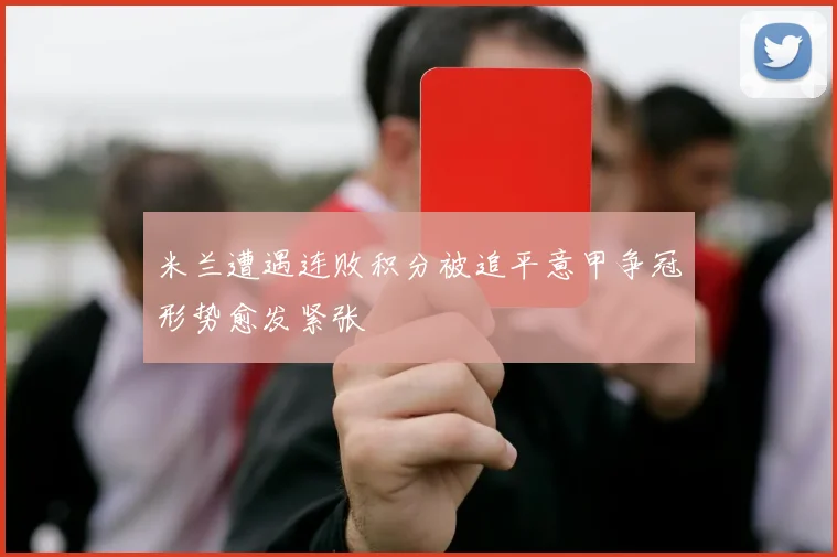 米兰遭遇连败积分被追平意甲争冠形势愈发紧张