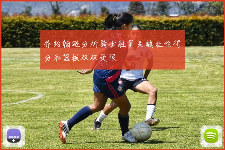 乔约翰逊分析骑士胜算关键杜伦得分和篮板双双受限