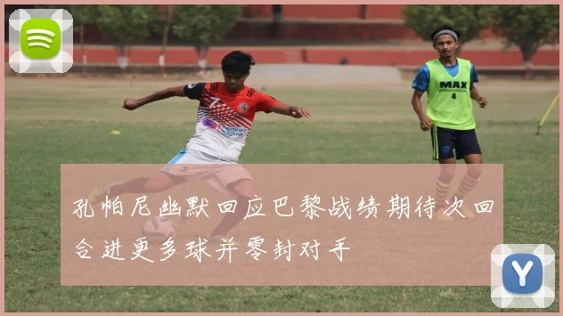 孔帕尼幽默回应巴黎战绩期待次回合进更多球并零封对手