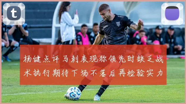 杨健点评马刺表现称领先时缺乏战术执行期待下场不落后再检验实力