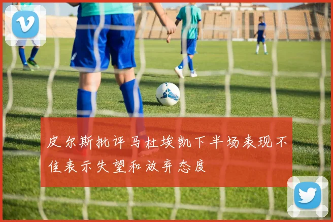 皮尔斯批评马杜埃凯下半场表现不佳表示失望和放弃态度