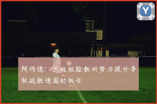 阿玛德：总结经验教训努力提升争取战胜德国的机会