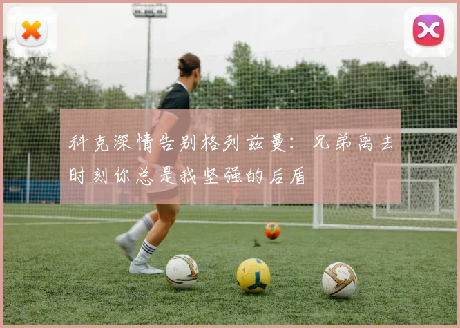 科克深情告别格列兹曼：兄弟离去时刻你总是我坚强的后盾