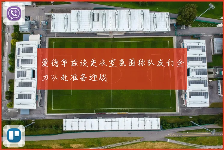 爱德华兹谈更衣室氛围称队友们全力以赴准备迎战