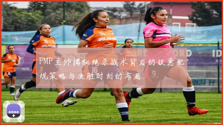 FMP主帅揭秘绝杀战术背后的故意犯规策略与决胜时刻的布局