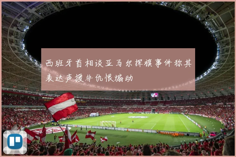 西班牙首相谈亚马尔挥旗事件称其表达声援非仇恨煽动