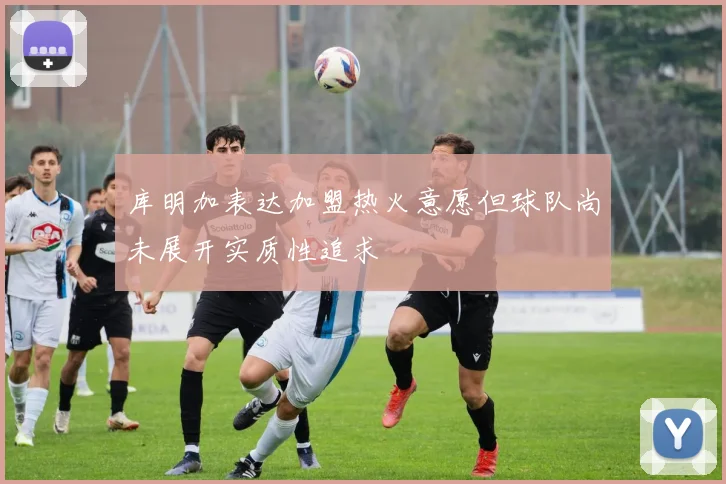 库明加表达加盟热火意愿但球队尚未展开实质性追求