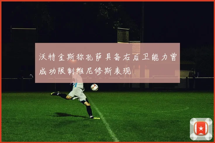 沃特金斯称孔萨具备右后卫能力曾成功限制维尼修斯表现