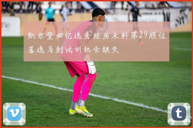 凯尔登回忆选秀经历未料第29顺位落选马刺试训机会缺失