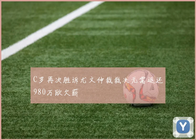 C罗再次胜诉尤文仲裁裁决无需返还980万欧欠薪