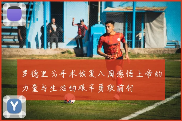 罗德里戈手术恢复八周感悟上帝的力量与生活的艰辛勇敢前行